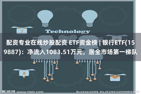 配资专业在线炒股配资 ETF资金榜 | 银行ETF(159887)：净流入1083.51万元，居全市场第一梯队