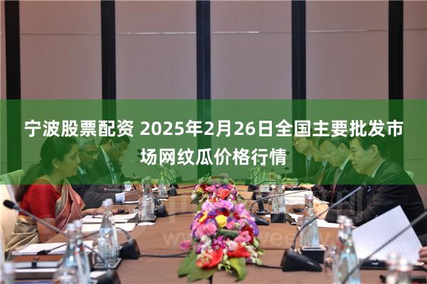 宁波股票配资 2025年2月26日全国主要批发市场网纹瓜价格行情